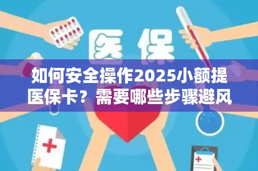 如何安全操作2025小额提医保卡？需要哪些步骤避风险？
